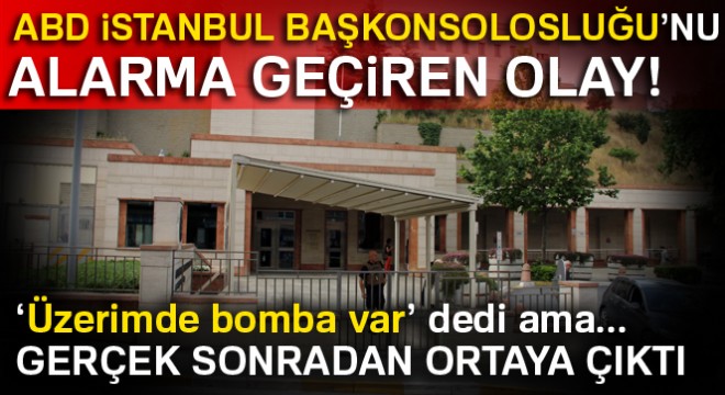 ABD İstanbul Başkonsolosluğu nda sıkıntı yaşayınca  Üzerimde bomba var  dedi