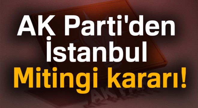 AK Parti den flaş İstanbul Mitingi kararı!