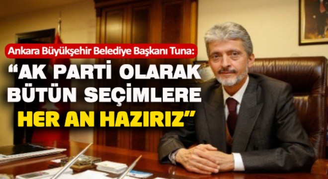 Ankara Büyükşehir Belediye Başkanı Tuna: “AK Parti olarak bütün seçimlere her an hazırız”