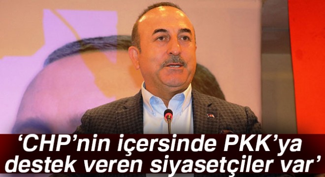 Bakan Çavuşoğlu: CHP’nin içersinde PKK’ya destek veren ve sempati duyan siyasetçiler var
