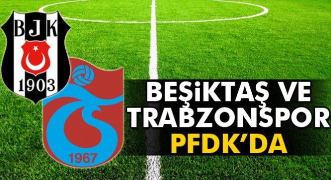Beşiktaş ve Trabzonspor PFDK’ya sevk edildi