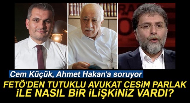 Cem Küçük, Ahmet Hakan a soruyor:  FETÖ den tutuklu avukat Cesim Parlak ile nasıl bir ilişkiniz vardı? 