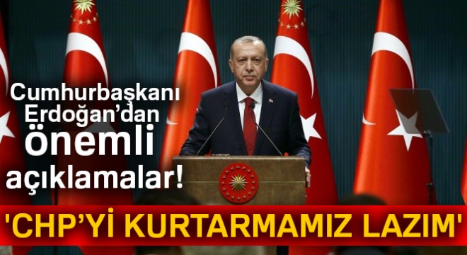 Cumhurbaşkanı Erdoğan:  CHP yi kurtarmamız lazım 