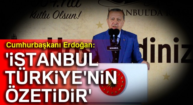 Cumhurbaşkanı Erdoğan:  İstanbul, Türkiye nin özetidir 
