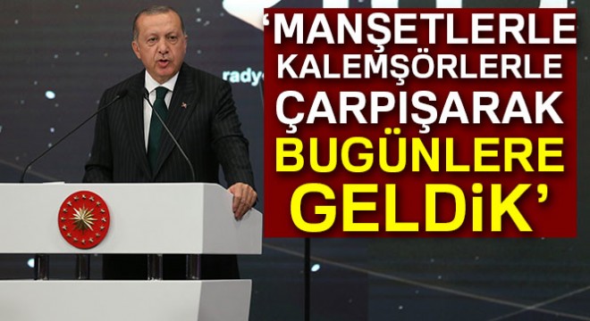 Cumhurbaşkanı Erdoğan:  Manşetlerle, kalemşörlerle çarpışarak bu günlere geldik 