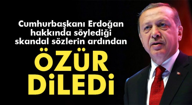 Cumhurbaşkanı Erdoğan hakkında söylediği skandal sözlerden sonra özür diledi