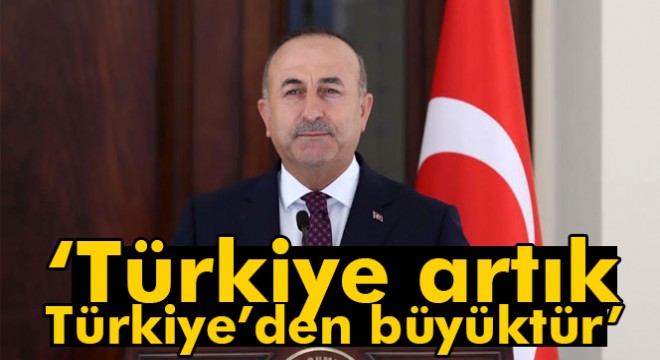 Dışişleri Bakanı Çavuşoğlu:  Türkiye artık Türkiye den büyüktür 