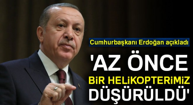 Erdoğan:  Az önce bir helikopterimiz düşürüldü 