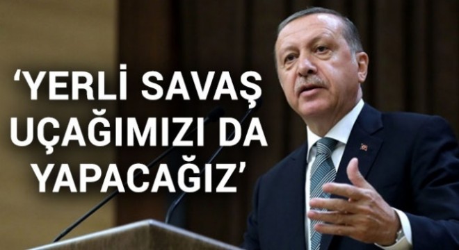Erdoğan: Yerli savaş uçağımızı da yapacağız