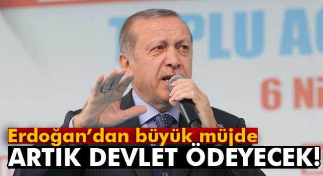 Erdoğan dan büyük müjde! Artık devlet ödeyecek...