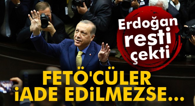 Erdoğan resti çekti: FETÖ cüler iade edilmezse...