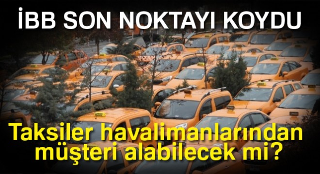 İBB açıkladı! İstanbul daki taksiler havalimanlarından müşteri alabilecek mi?