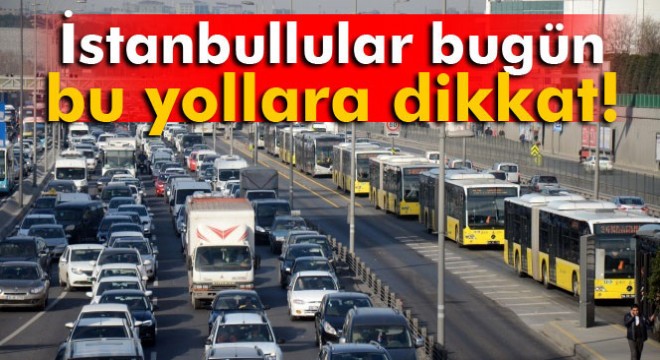 İstanbul da bu yollar kapatıldı