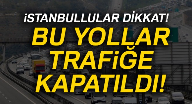 İstanbul da bu yollar trafiğe kapatıldı