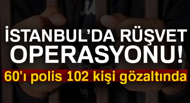 İstanbul da rüşvet operasyonu: 60 ı polis 102 kişi gözaltında