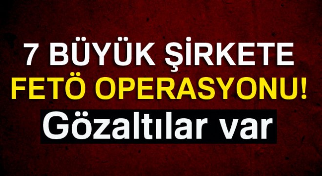 İzmir de 7 büyük şirkete FETÖ operasyonu: 14 gözaltı