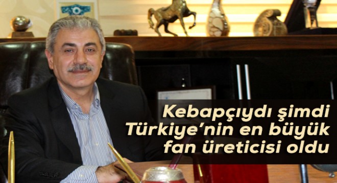 Kebapçıydı şimdi Türkiye’nin en büyük fan üreticisi oldu