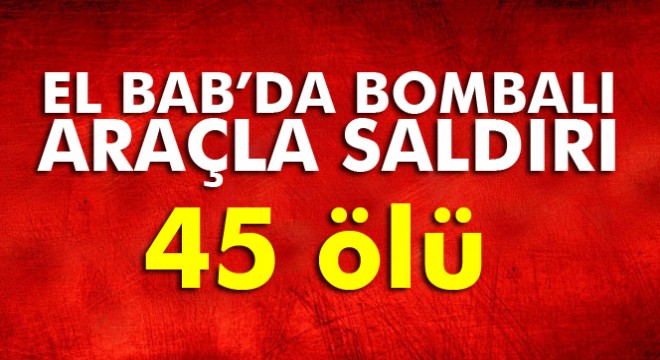 Son dakika: El Bab da bombalı araçla saldırı: 45 ölü