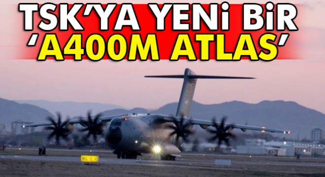 TSK: A400M ATLAS uçağının dördüncüsü envantere girdi