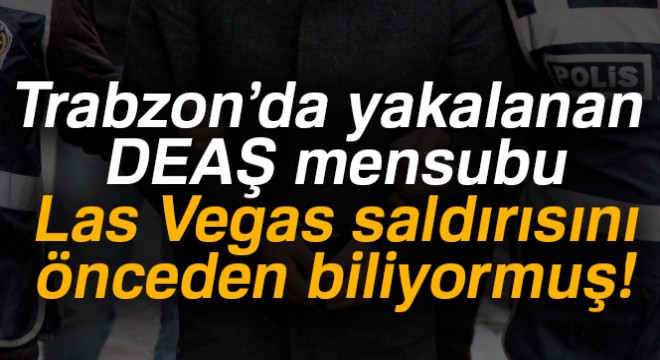 Trabzon’da yakalanan DEAŞ mensubu Las Vegas saldırısını önceden biliyormuş