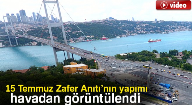 15 Temmuz Zafer Anıtı’nın yapımı havadan görüntülendi