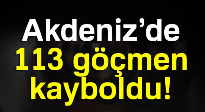 Akdeniz’de 113 göçmen kayboldu