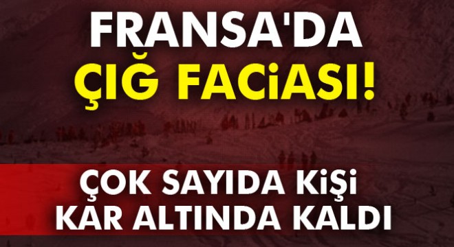 Fransa da çığ faciası: Çok sayıda kişi kar altında kaldı