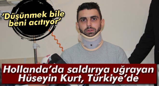 Hollanda’da saldırıya uğrayan Hüseyin Kurt, Türkiye’de