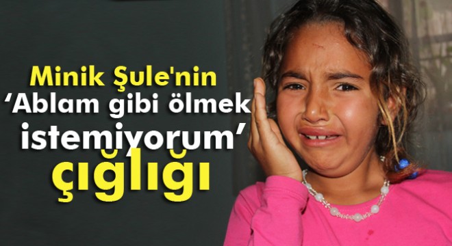Minik Şule nin  Ablam gibi ölmek istemiyorum  çığlığı